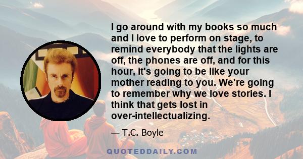 I go around with my books so much and I love to perform on stage, to remind everybody that the lights are off, the phones are off, and for this hour, it's going to be like your mother reading to you. We're going to