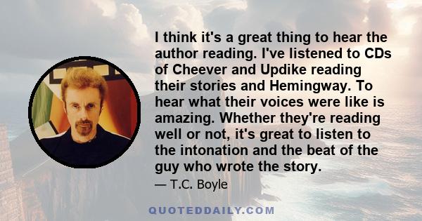 I think it's a great thing to hear the author reading. I've listened to CDs of Cheever and Updike reading their stories and Hemingway. To hear what their voices were like is amazing. Whether they're reading well or not, 