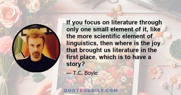 If you focus on literature through only one small element of it, like the more scientific element of linguistics, then where is the joy that brought us literature in the first place, which is to have a story?