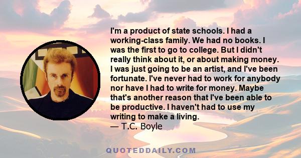 I'm a product of state schools. I had a working-class family. We had no books. I was the first to go to college. But I didn't really think about it, or about making money. I was just going to be an artist, and I've been 