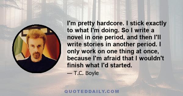 I'm pretty hardcore. I stick exactly to what I'm doing. So I write a novel in one period, and then I'll write stories in another period. I only work on one thing at once, because I'm afraid that I wouldn't finish what