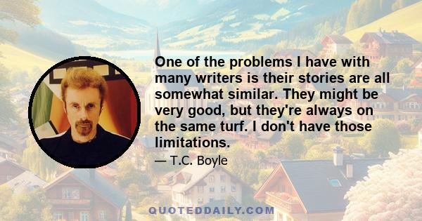 One of the problems I have with many writers is their stories are all somewhat similar. They might be very good, but they're always on the same turf. I don't have those limitations.