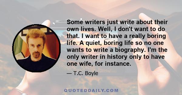 Some writers just write about their own lives. Well, I don't want to do that. I want to have a really boring life. A quiet, boring life so no one wants to write a biography. I'm the only writer in history only to have