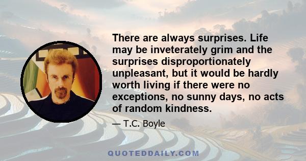 There are always surprises. Life may be inveterately grim and the surprises disproportionately unpleasant, but it would be hardly worth living if there were no exceptions, no sunny days, no acts of random kindness.