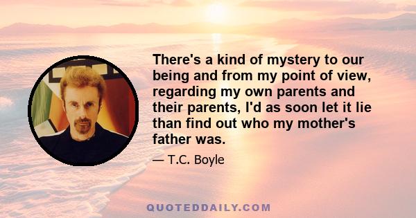 There's a kind of mystery to our being and from my point of view, regarding my own parents and their parents, I'd as soon let it lie than find out who my mother's father was.