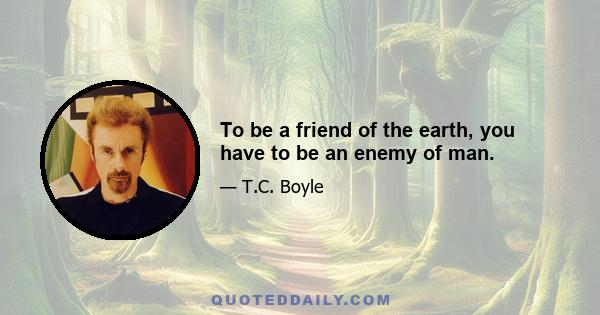 To be a friend of the earth, you have to be an enemy of man.