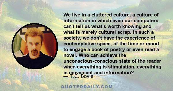 We live in a cluttered culture, a culture of information in which even our computers can't tell us what's worth knowing and what is merely cultural scrap. In such a society, we don't have the experience of contemplative 