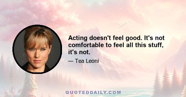 Acting doesn't feel good. It's not comfortable to feel all this stuff, it's not.