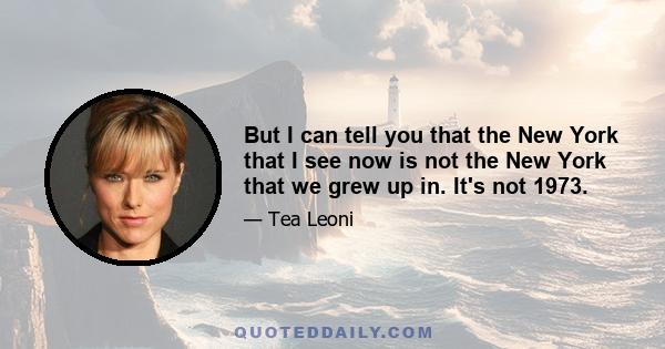 But I can tell you that the New York that I see now is not the New York that we grew up in. It's not 1973.