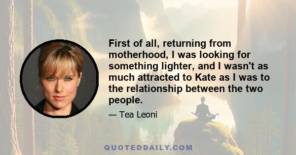 First of all, returning from motherhood, I was looking for something lighter, and I wasn't as much attracted to Kate as I was to the relationship between the two people.