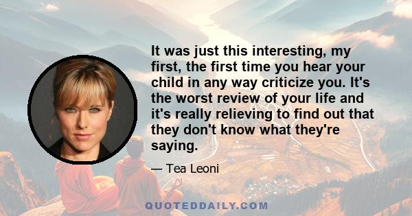 It was just this interesting, my first, the first time you hear your child in any way criticize you. It's the worst review of your life and it's really relieving to find out that they don't know what they're saying.