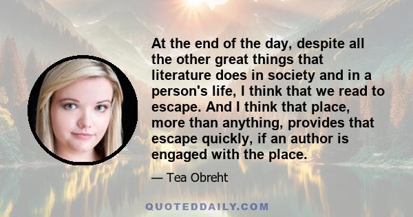 At the end of the day, despite all the other great things that literature does in society and in a person's life, I think that we read to escape. And I think that place, more than anything, provides that escape quickly, 