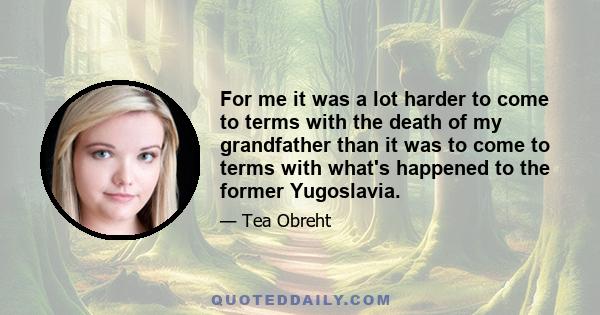 For me it was a lot harder to come to terms with the death of my grandfather than it was to come to terms with what's happened to the former Yugoslavia.