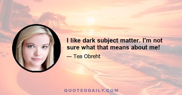 I like dark subject matter. I'm not sure what that means about me!