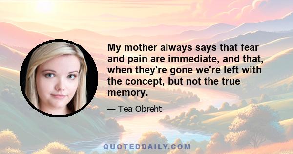 My mother always says that fear and pain are immediate, and that, when they're gone we're left with the concept, but not the true memory.