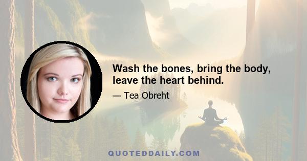 Wash the bones, bring the body, leave the heart behind.