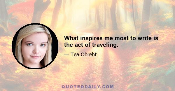 What inspires me most to write is the act of traveling.