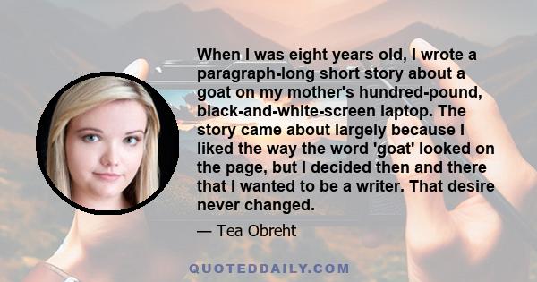 When I was eight years old, I wrote a paragraph-long short story about a goat on my mother's hundred-pound, black-and-white-screen laptop. The story came about largely because I liked the way the word 'goat' looked on