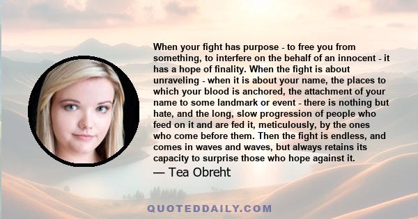 When your fight has purpose - to free you from something, to interfere on the behalf of an innocent - it has a hope of finality. When the fight is about unraveling - when it is about your name, the places to which your