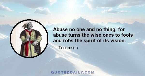 Abuse no one and no thing, for abuse turns the wise ones to fools and robs the spirit of its vision.