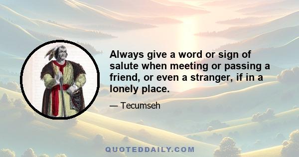 Always give a word or sign of salute when meeting or passing a friend, or even a stranger, if in a lonely place.