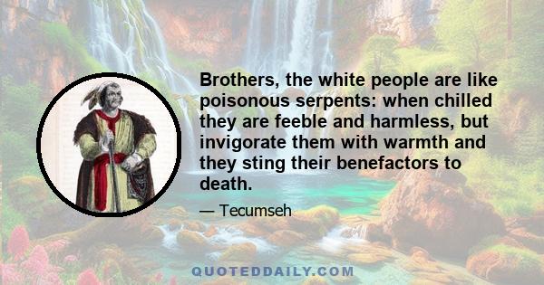 Brothers, the white people are like poisonous serpents: when chilled they are feeble and harmless, but invigorate them with warmth and they sting their benefactors to death.