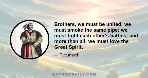 Brothers, we must be united; we must smoke the same pipe; we must fight each other's battles; and more than all, we must love the Great Spirit.