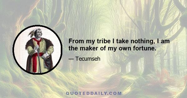 From my tribe I take nothing, I am the maker of my own fortune.