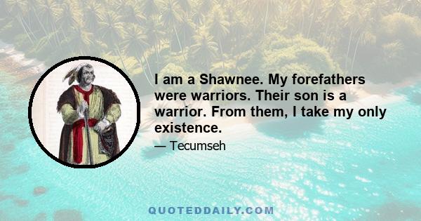 I am a Shawnee. My forefathers were warriors. Their son is a warrior. From them, I take my only existence.