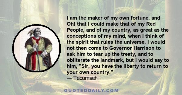 I am the maker of my own fortune, and Oh! that I could make that of my Red People, and of my country, as great as the conceptions of my mind, when I think of the spirit that rules the universe. I would not then come to