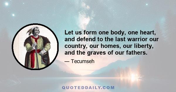 Let us form one body, one heart, and defend to the last warrior our country, our homes, our liberty, and the graves of our fathers.