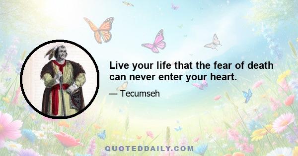 Live your life that the fear of death can never enter your heart.