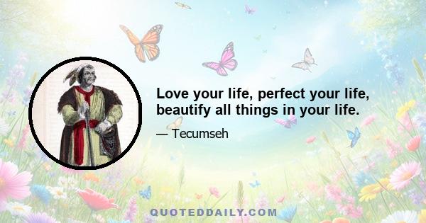 Love your life, perfect your life, beautify all things in your life.