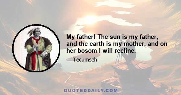 My father! The sun is my father, and the earth is my mother, and on her bosom I will recline.