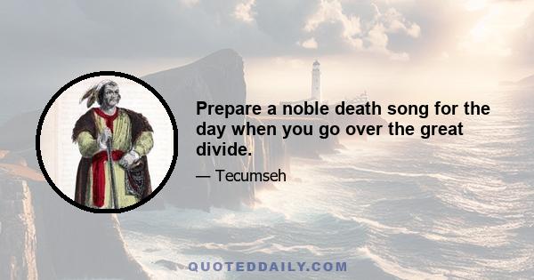 Prepare a noble death song for the day when you go over the great divide.