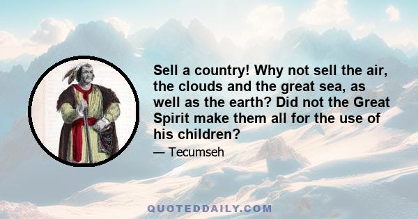 Sell a country! Why not sell the air, the clouds and the great sea, as well as the earth? Did not the Great Spirit make them all for the use of his children?