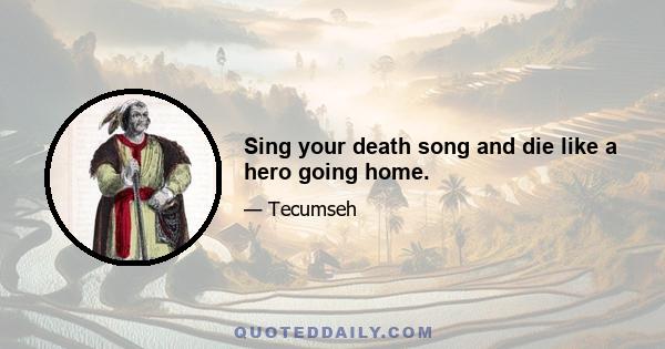 Sing your death song and die like a hero going home.