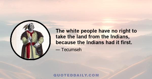 The white people have no right to take the land from the Indians, because the Indians had it first.