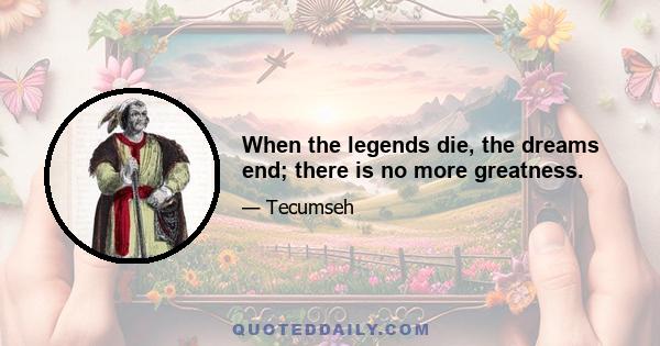 When the legends die, the dreams end; there is no more greatness.