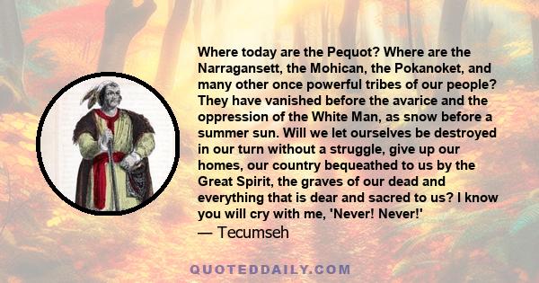 Where today are the Pequot? Where are the Narragansett, the Mohican, the Pokanoket, and many other once powerful tribes of our people? They have vanished before the avarice and the oppression of the White Man, as snow