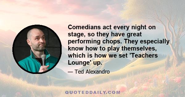 Comedians act every night on stage, so they have great performing chops. They especially know how to play themselves, which is how we set 'Teachers Lounge' up.