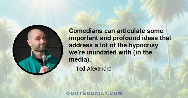 Comedians can articulate some important and profound ideas that address a lot of the hypocrisy we're inundated with (in the media).