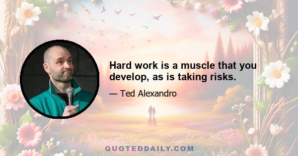 Hard work is a muscle that you develop, as is taking risks.