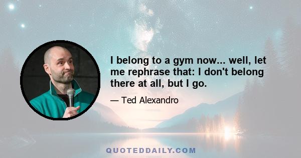 I belong to a gym now... well, let me rephrase that: I don't belong there at all, but I go.