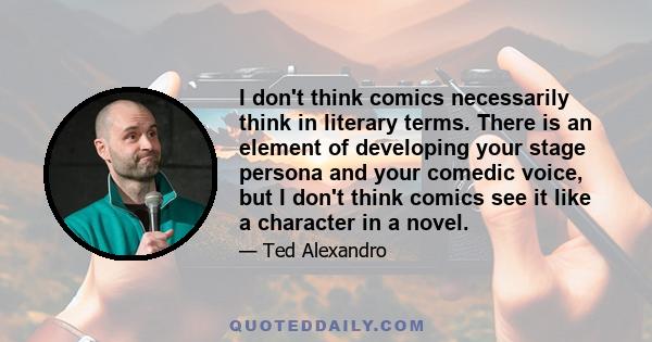 I don't think comics necessarily think in literary terms. There is an element of developing your stage persona and your comedic voice, but I don't think comics see it like a character in a novel.