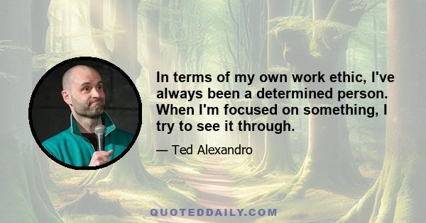 In terms of my own work ethic, I've always been a determined person. When I'm focused on something, I try to see it through.