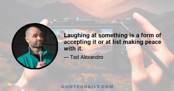 Laughing at something is a form of accepting it or at list making peace with it.