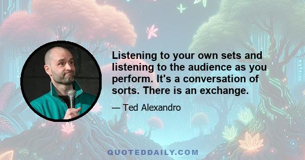 Listening to your own sets and listening to the audience as you perform. It's a conversation of sorts. There is an exchange.