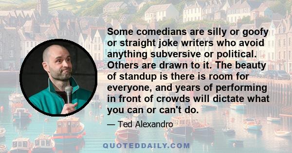 Some comedians are silly or goofy or straight joke writers who avoid anything subversive or political. Others are drawn to it. The beauty of standup is there is room for everyone, and years of performing in front of