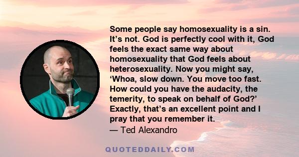 Some people say homosexuality is a sin. It’s not. God is perfectly cool with it, God feels the exact same way about homosexuality that God feels about heterosexuality. Now you might say, ‘Whoa, slow down. You move too